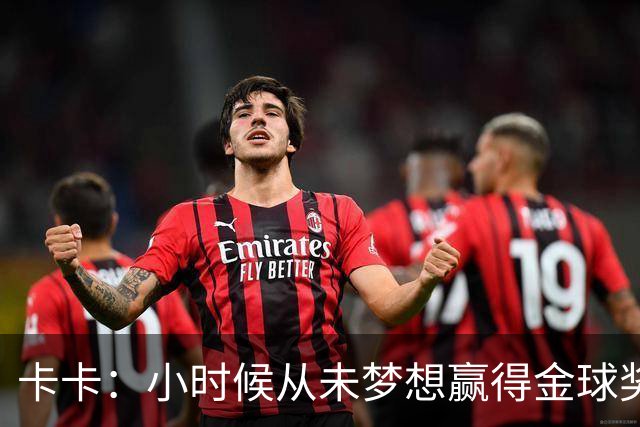 卡卡：小时候从未梦想赢得金球奖 我完全理解并尊重C罗的心态