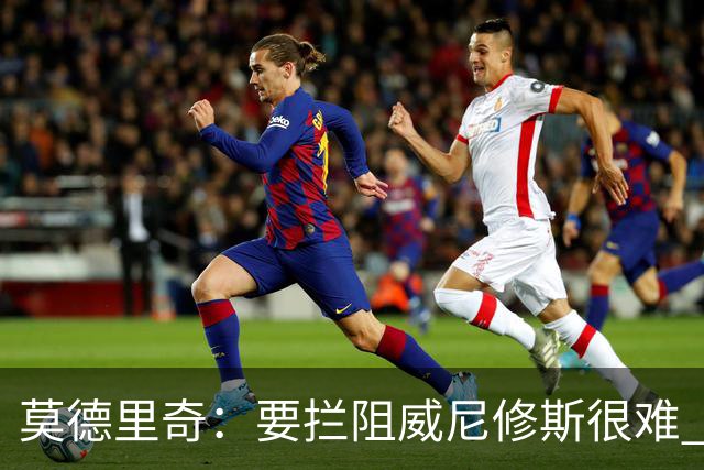 莫德里奇：要拦阻威尼修斯很难 但我会尽力去做